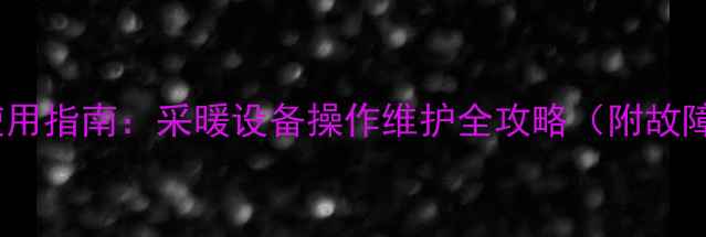 壁挂炉安全使用指南采暖设备操作维护全攻略附故障排除技巧
