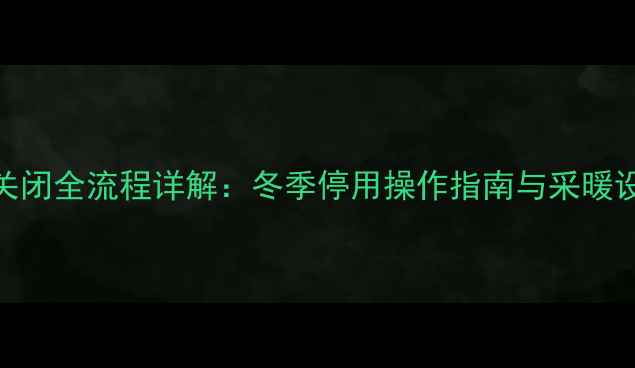 壁挂炉安全关闭全流程详解冬季停用操作指南与采暖设备保养技巧