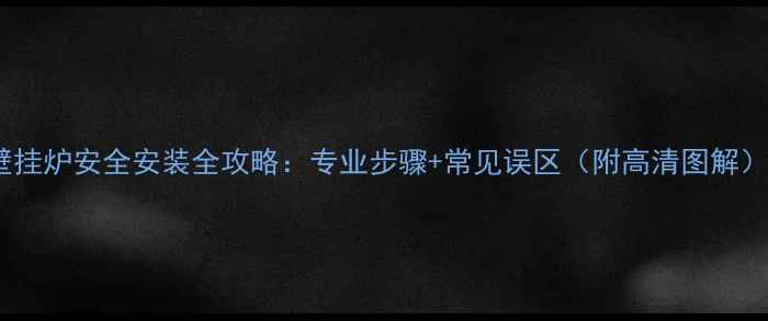 壁挂炉安全安装全攻略专业步骤常见误区附高清图解