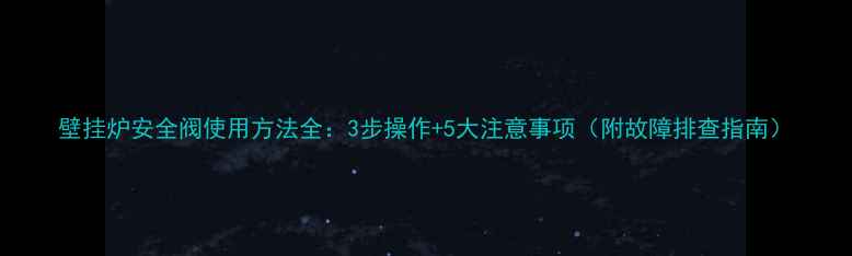 壁挂炉安全阀使用方法全3步操作5大注意事项附故障排查指南
