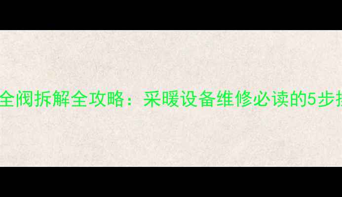 图片 壁挂炉安全阀拆解全攻略：采暖设备维修必读的5步操作指南2