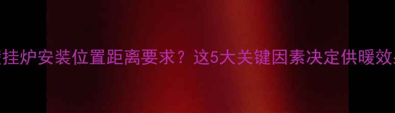 壁挂炉安装位置距离要求这5大关键因素决定供暖效果