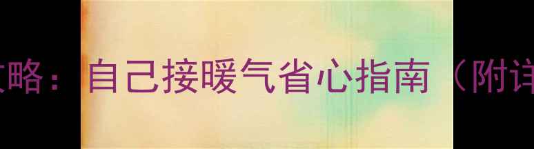 壁挂炉安装全攻略自己接暖气省心指南附详细步骤图解