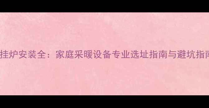 壁挂炉安装全家庭采暖设备专业选址指南与避坑指南
