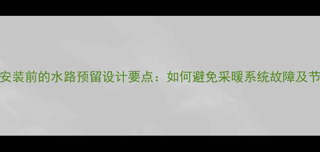 壁挂炉安装前的水路预留设计要点如何避免采暖系统故障及节能技巧