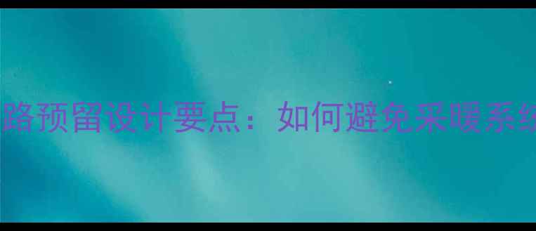图片 壁挂炉安装前的水路预留设计要点：如何避免采暖系统故障及节能技巧2