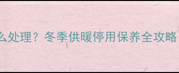 图片 壁挂炉安装后不用怎么处理？冬季供暖停用保养全攻略（附专业养护指南）2