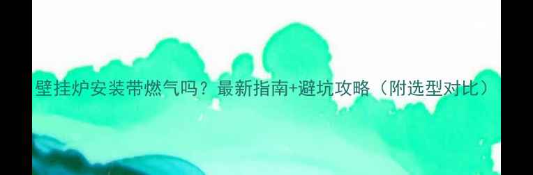 图片 壁挂炉安装带燃气吗？最新指南+避坑攻略（附选型对比）