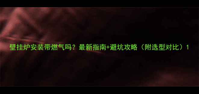 图片 壁挂炉安装带燃气吗？最新指南+避坑攻略（附选型对比）1