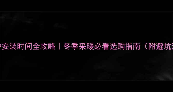 壁挂炉安装时间全攻略冬季采暖必看选购指南附避坑清单
