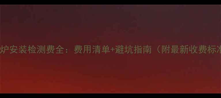 图片 壁挂炉安装检测费全：费用清单+避坑指南（附最新收费标准）1