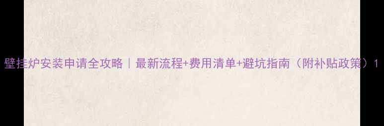 图片 壁挂炉安装申请全攻略｜最新流程+费用清单+避坑指南（附补贴政策）1