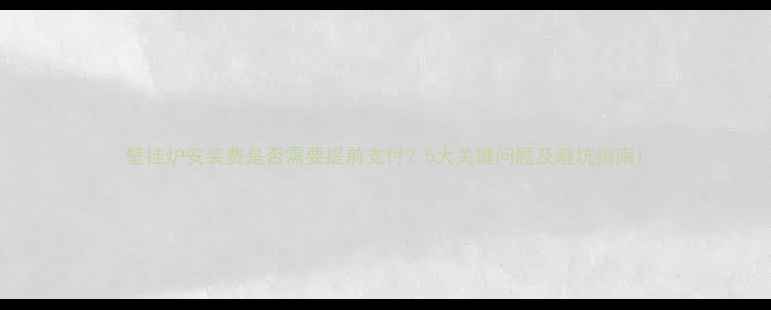 壁挂炉安装费是否需要提前支付5大关键问题及避坑指南