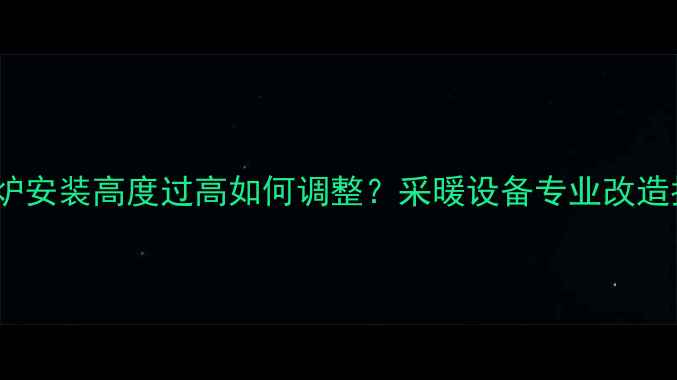 图片 壁挂炉安装高度过高如何调整？采暖设备专业改造指南1