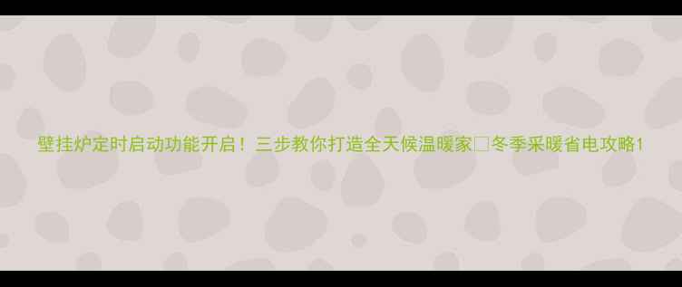 壁挂炉定时启动功能开启三步教你打造全天候温暖家冬季采暖省电攻略
