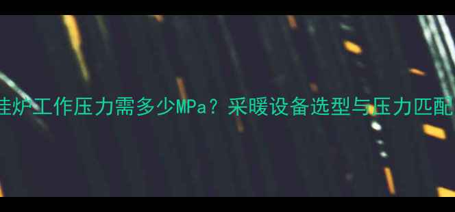 壁挂炉工作压力需多少MPa采暖设备选型与压力匹配全