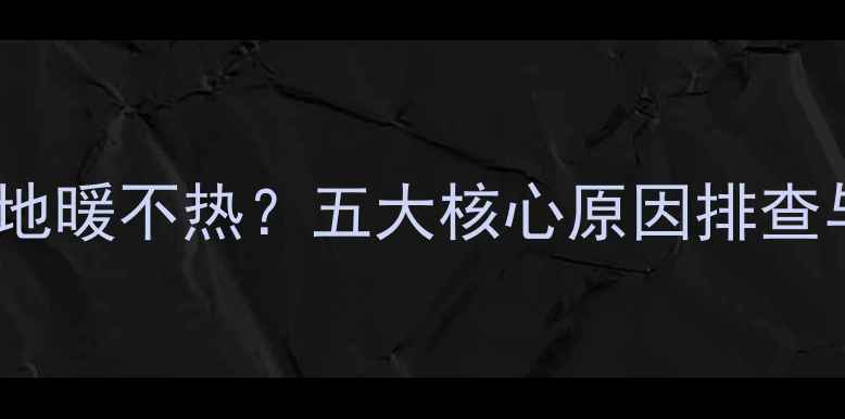 壁挂炉工作正常地暖不热五大核心原因排查与专业解决方案