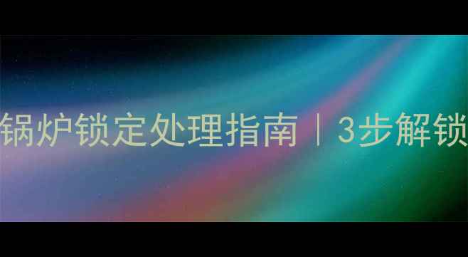 图片 壁挂炉常见故障之锅炉锁定处理指南｜3步解锁+预防妙招收藏！1