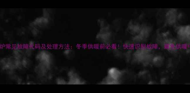 图片 壁挂炉常见故障代码及处理方法：冬季供暖前必看！快速识别故障，避免供暖中断1