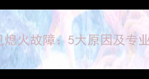 图片 壁挂炉常见熄火故障：5大原因及专业解决方案1