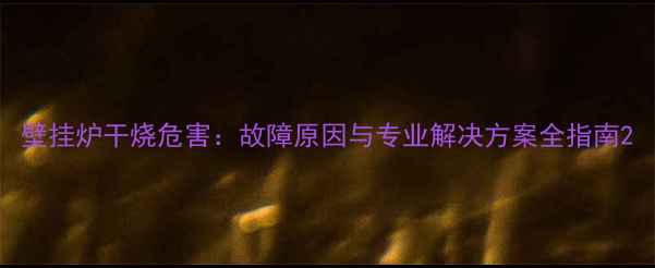 图片 壁挂炉干烧危害：故障原因与专业解决方案全指南2
