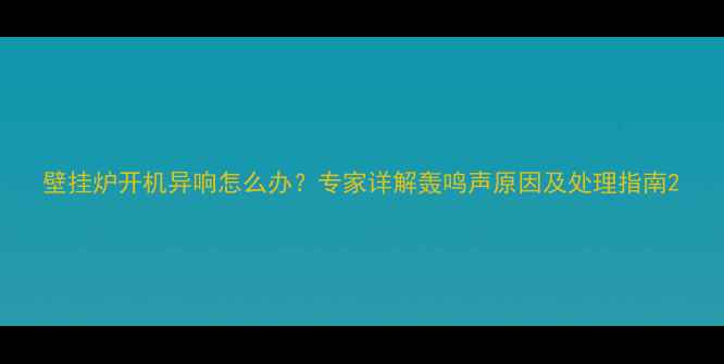 图片 壁挂炉开机异响怎么办？专家详解轰鸣声原因及处理指南2