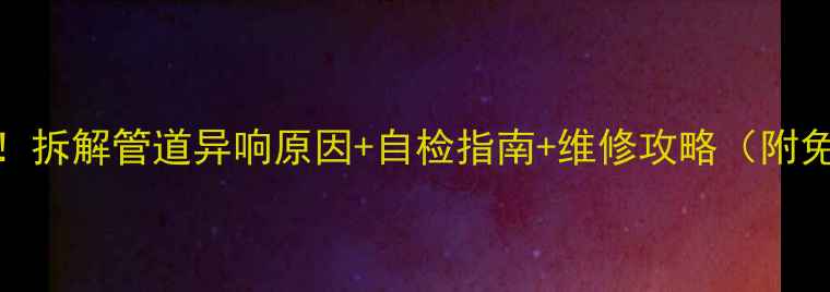图片 壁挂炉异响全！拆解管道异响原因+自检指南+维修攻略（附免费排查清单）