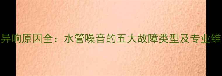图片 壁挂炉异响原因全：水管噪音的五大故障类型及专业维修指南