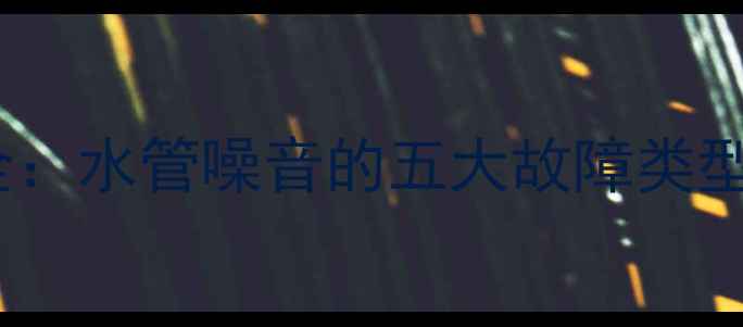 壁挂炉异响原因全水管噪音的五大故障类型及专业维修指南