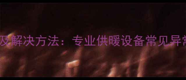图片 壁挂炉异响原因及解决方法：专业供暖设备常见异常声响的7大成因