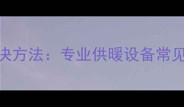 图片 壁挂炉异响原因及解决方法：专业供暖设备常见异常声响的7大成因1