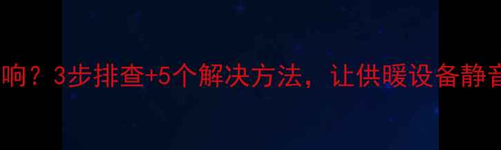 图片 壁挂炉异响？3步排查+5个解决方法，让供暖设备静音运行！1