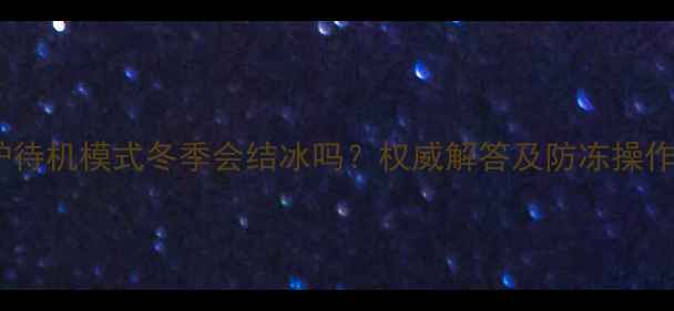 壁挂炉待机模式冬季会结冰吗权威解答及防冻操作指南