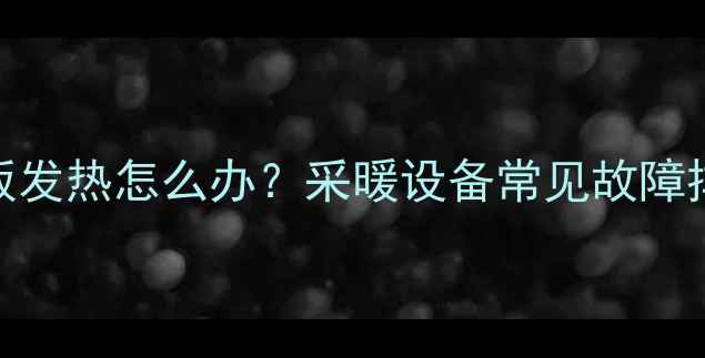 图片 壁挂炉待机面板发热怎么办？采暖设备常见故障排查与处理指南