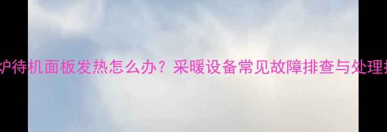 壁挂炉待机面板发热怎么办采暖设备常见故障排查与处理指南