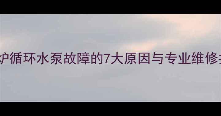 图片 壁挂炉循环水泵故障的7大原因与专业维修指南2