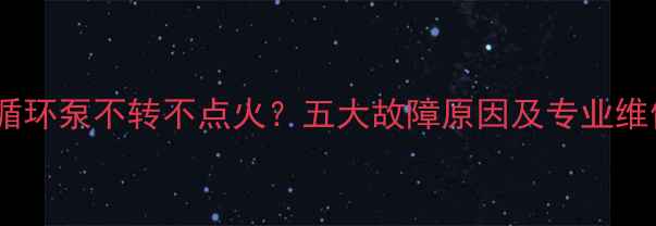 壁挂炉循环泵不转不点火五大故障原因及专业维修指南