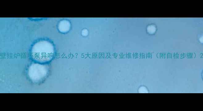 图片 壁挂炉循环泵异响怎么办？5大原因及专业维修指南（附自检步骤）2