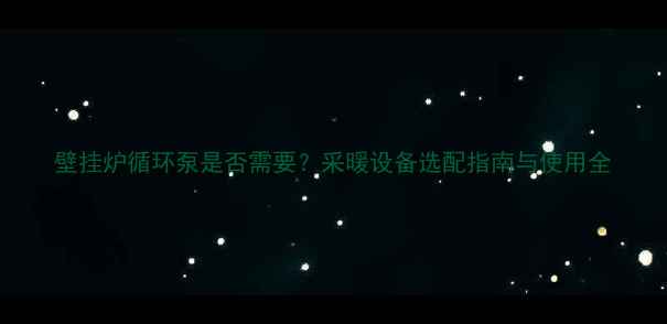 图片 壁挂炉循环泵是否需要？采暖设备选配指南与使用全