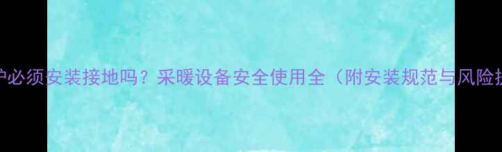 壁挂炉必须安装接地吗采暖设备安全使用全附安装规范与风险提示