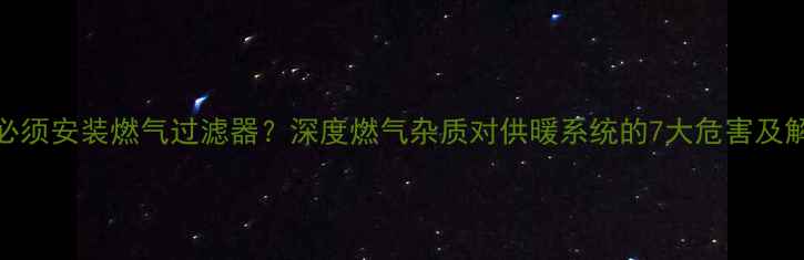 壁挂炉必须安装燃气过滤器深度燃气杂质对供暖系统的7大危害及解决方案