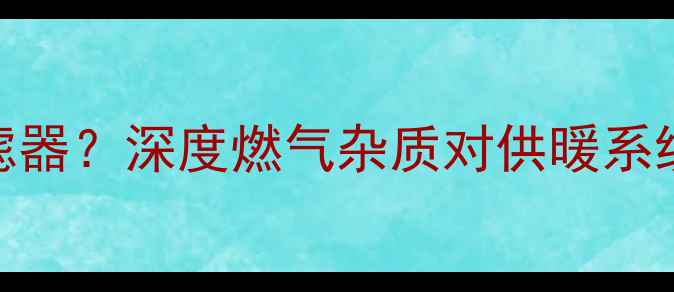 图片 壁挂炉必须安装燃气过滤器？深度燃气杂质对供暖系统的7大危害及解决方案1
