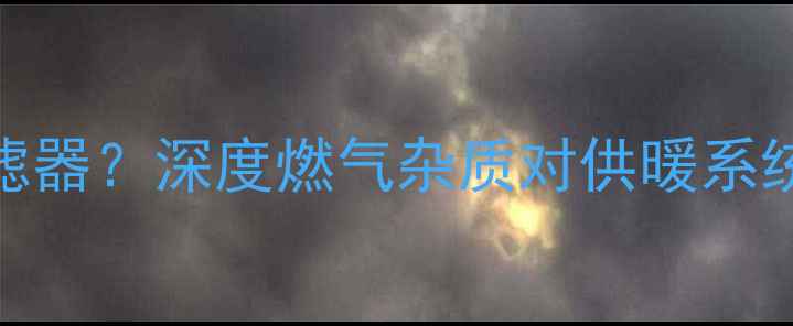 图片 壁挂炉必须安装燃气过滤器？深度燃气杂质对供暖系统的7大危害及解决方案2