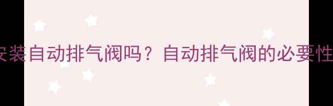图片 壁挂炉必须安装自动排气阀吗？自动排气阀的必要性及选购指南2