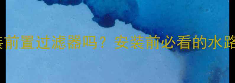 壁挂炉必须装前置过滤器吗安装前必看的水路维护全攻略