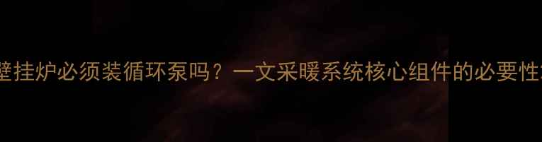 壁挂炉必须装循环泵吗一文采暖系统核心组件的必要性