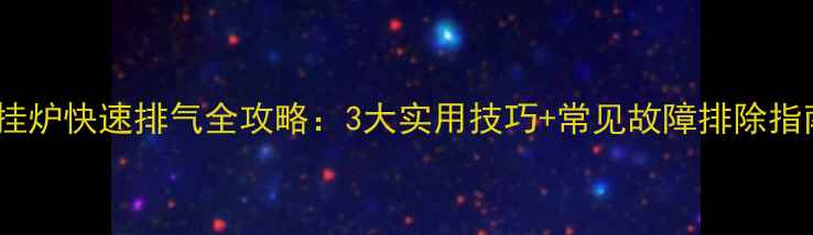 图片 壁挂炉快速排气全攻略：3大实用技巧+常见故障排除指南2