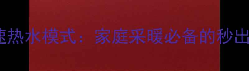 壁挂炉快速热水模式家庭采暖必备的秒出热水秘籍