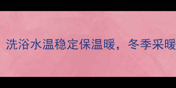 壁挂炉恒温控制技巧洗浴水温稳定保温暖冬季采暖设备如何科学运维