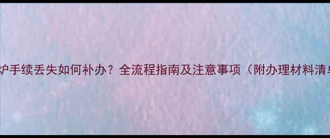 图片 壁挂炉手续丢失如何补办？全流程指南及注意事项（附办理材料清单）1